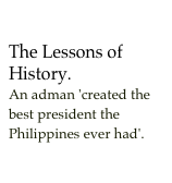 The Lessons of History.An adman 'created the best president the Philippines ever had'.