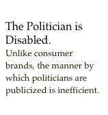 The Politician is Disabled.Unlike consumer brands, the manner by which politicians are publicized is inefficient.