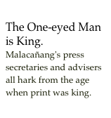 The One-eyed Man is King.Malacañang's press secretaries and advisers all hark from the age when print was king.