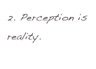 2. Perception is reality.