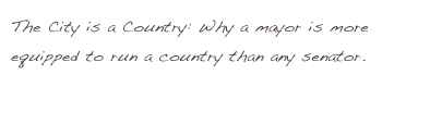 The City is a Country: Why a mayor is more equipped to run a country than any senator.