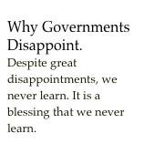 Why Governments Disappoint. Despite great disappointments, we never learn. It is a blessing that we never learn. 